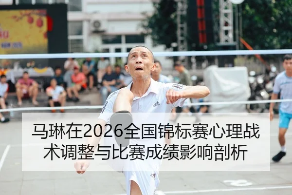 马琳在2026全国锦标赛心理战术调整与比赛成绩影响剖析